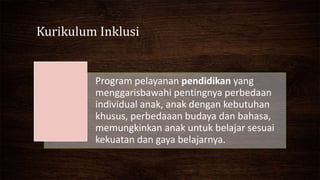 Kurikulum Inklusi
Program pelayanan pendidikan yang
menggarisbawahi pentingnya perbedaan
individual anak, anak dengan kebutuhan
khusus, perbedaaan budaya dan bahasa,
memungkinkan anak untuk belajar sesuai
kekuatan dan gaya belajarnya.
 