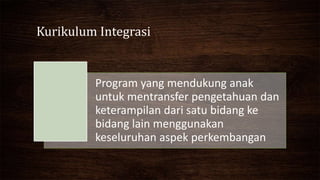 Kurikulum Integrasi
Program yang mendukung anak
untuk mentransfer pengetahuan dan
keterampilan dari satu bidang ke
bidang lain menggunakan
keseluruhan aspek perkembangan
 