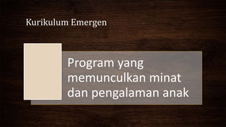 Kurikulum Emergen
Program yang
memunculkan minat
dan pengalaman anak
 