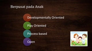Berpusat pada Anak
Developmentally Oriented
Play Oriented
Process based
Open
 