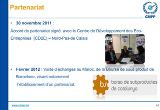Partenariat
• 30 novembre 2011 :
Accord de partenariat signé avec le Centre de Développement des Eco-

Entreprises (CD2E) ...