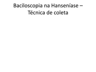 Baciloscopia na Hanseníase –
Técnica de coleta
 