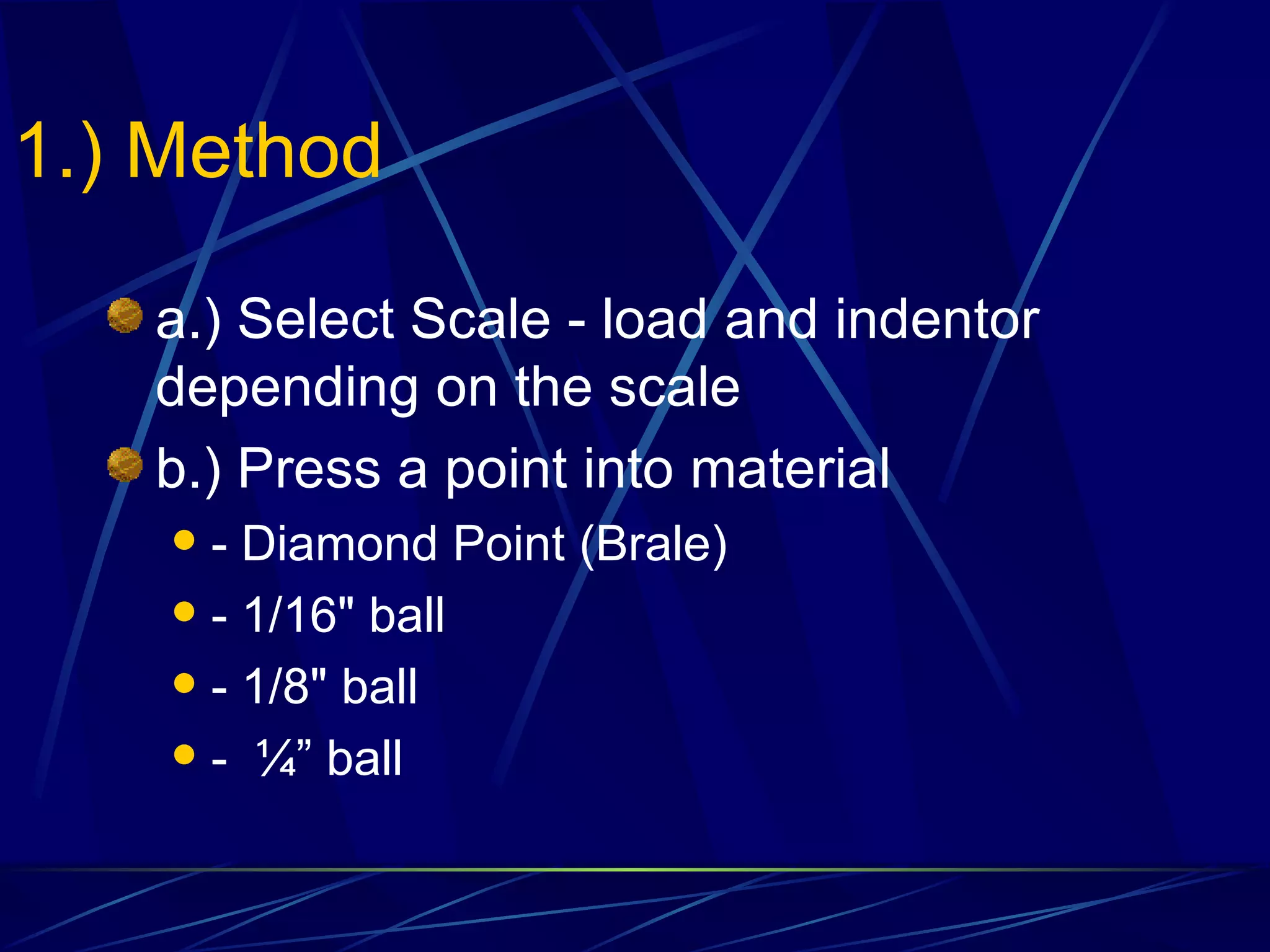 1.) Method a.) Select Scale - load and indentor depending on the scale b.) Press a point into material - Diamond Point (Brale) - 1/16" ball - 1/8" ball -  ¼” ball 