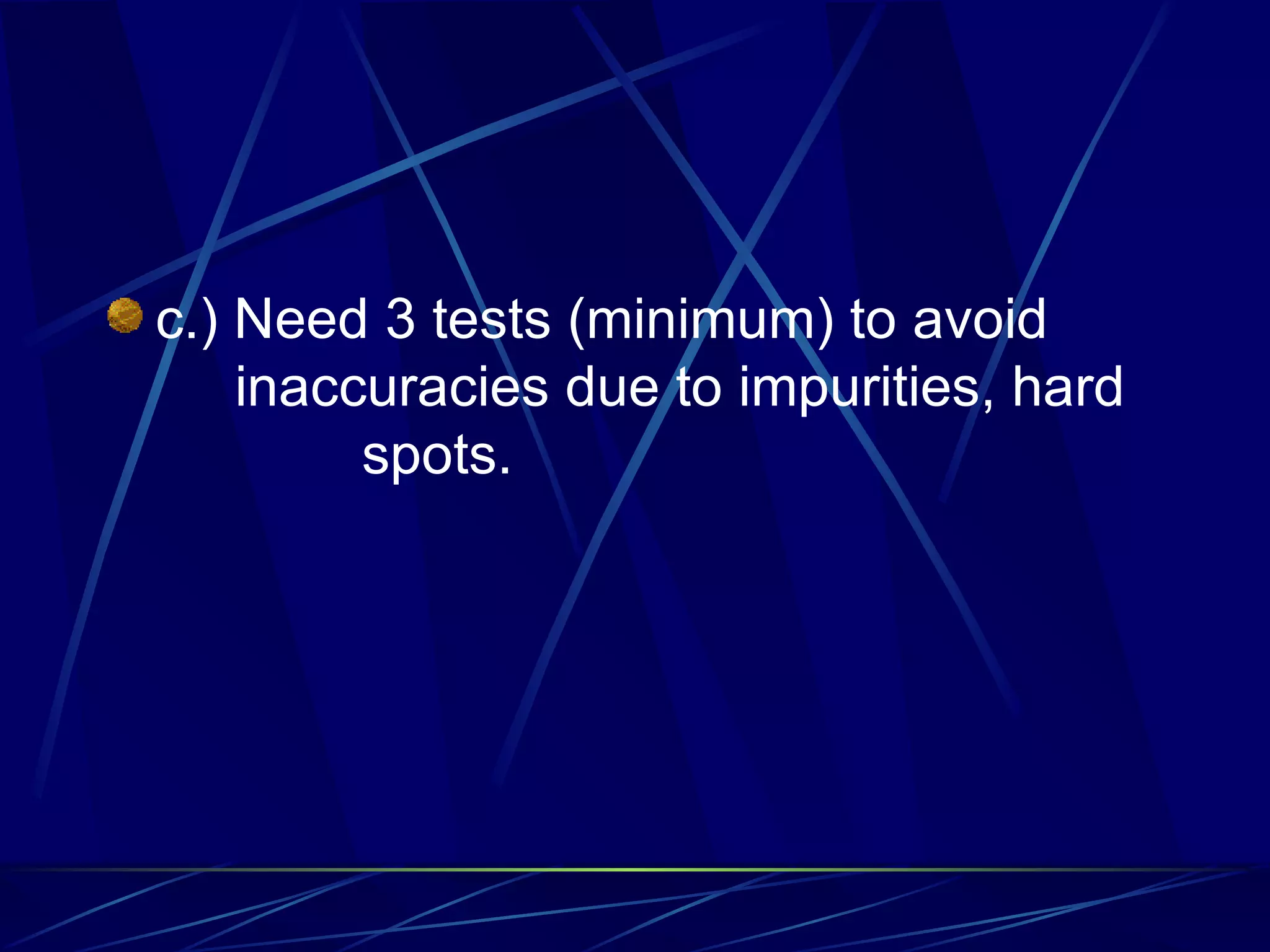 c.) Need 3 tests (minimum) to avoid  inaccuracies due to impurities, hard  spots. 