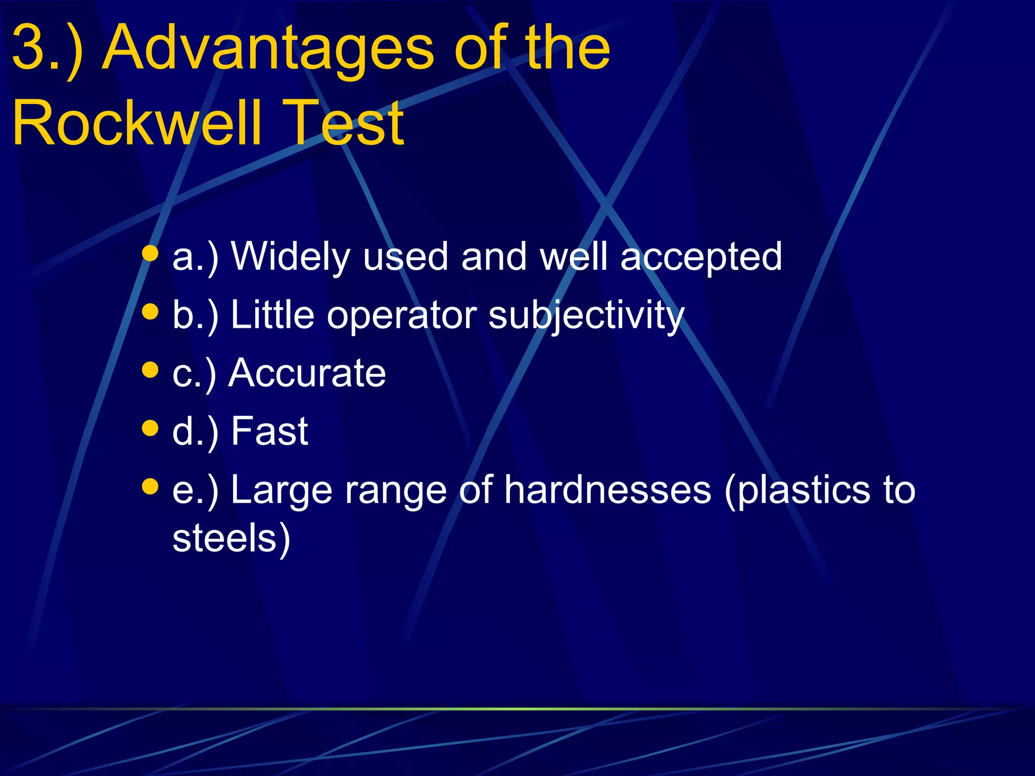 3.) Advantages of the Rockwell Test a.) Widely used and well accepted b.) Little operator subjectivity c.) Accurate d.) Fast e.) Large range of hardnesses (plastics to steels) 