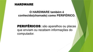 PERIFÉRICOS: são aparelhos ou placas
que enviam ou recebem informações do
computador.
O HARDWARE também é
conhecido(chamado) como PERIFÉRICO.
HARDWARE
 