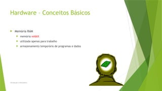 Hardware – Conceitos Básicos
 Memória RAM
 memória volátil
 utilizada apenas para trabalho
 armazenamento temporário de programas e dados
Introdução à Informática 12
 
