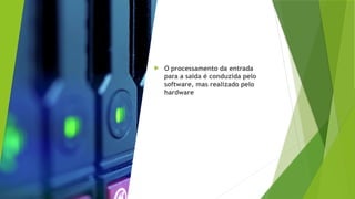  O processamento da entrada
para a saída é conduzida pelo
software, mas realizado pelo
hardware
 