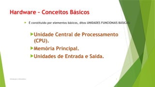 Hardware – Conceitos Básicos
 É constituído por elementos básicos, ditos UNIDADES FUNCIONAIS BÁSICAS:
Unidade Central de Processamento
(CPU).
Memória Principal.
Unidades de Entrada e Saída.
Introdução à Informática 3
 