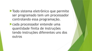 Todo sistema eletrônico que permite
ser programado tem um processador
controlando essa programação.
cada processador entende uma
quantidade finita de instruções
tendo instruções diferentes uns dos
outros
Processadores
 
