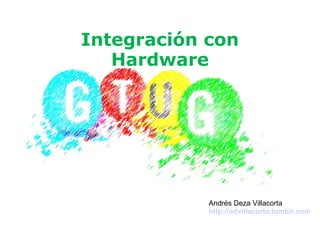 Integración con Hardware Andrés Deza Villacorta http://advillacorta.tumblr.com 