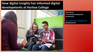 How digital insights has informed digital
developments at Harlow College
Dave Monk
E Learning Development
Coordinator
dmonk@harlow-college.ac.uk
@DigiTeamHC
 