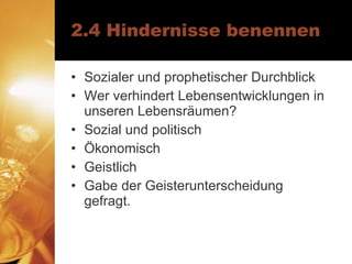 2.4 Hindernisse benennen Sozialer und prophetischer Durchblick Wer verhindert Lebensentwicklungen in unseren Lebensräumen? Sozial und politisch Ökonomisch Geistlich Gabe der Geisterunterscheidung gefragt. 