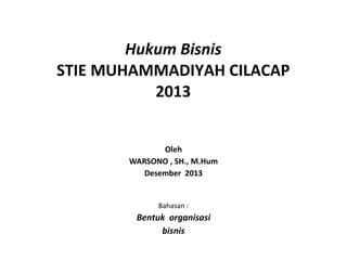 Hukum Bisnis 
STIE MUHAMMADIYAH CILACAP 
2013 
Oleh 
WARSONO , SH., M.Hum Desember 2013 
Bahasan : 
Bentuk organisasi bisnis  