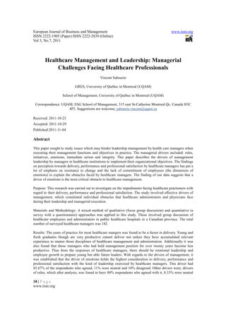 European Journal of Business and Management                                                  www.iiste.org
ISSN 2222-1905 (Paper) ISSN 2222-2839 (Online)
Vol 3, No.7, 2011




       Healthcare Management and Leadership: Managerial
            Challenges Facing Healthcare Professionals
                                             Vincent Sabourin

                            GRES, University of Québec in Montreal (UQAM)

                   School of Management, University of Québec in Montreal (UQAM)

 Correspondence: UQAM, ESG School of Management, 315 east St-Catherine Montreal Qc. Canada H3C
                    4P2. Suggestions are welcome: sabourin.vincent@uqam.ca

Received: 2011-10-23
Accepted: 2011-10-29
Published:2011-11-04

Abstract
This paper sought to study issues which may hinder leadership management by health care managers when
executing their management functions and objectives in practice. The managerial drivers included: rules,
initiatives, emotions, immediate action and integrity. This paper describes the drivers of management
leadership by managers in healthcare institutions to implement their organizational objectives. The findings
on perception towards delivery, performance and professional satisfaction by healthcare managers has put a
lot of emphasis on resistance to change and the lack of commitment of employees (the dimension of
emotions) to explain the obstacles faced by healthcare managers. The finding of our data suggests that a
driver of emotions is the most critical obstacle to healthcare management.

Purpose: This research was carried out to investigate on the impediments facing healthcare practioners with
regard to their delivery, performance and professional satisfaction. The study involved effective drivers of
management, which constituted individual obstacles that healthcare administrators and physicians face
during their leadership and managerial execution.

Materials and Methodology: A mixed method of qualitative (focus group discussion) and quantitative (a
survey with a questionnaire) approaches was applied to this study. These involved group discussion of
healthcare employees and administrators in public healthcare hospitals in a Canadian province. The total
number of surveyed healthcare managers was 182.

Results: The years of practice for most healthcare mangers was found to be a factor in delivery. Young and
fresh graduates though are very productive cannot deliver not unless they have accumulated relevant
experience to master those disciplines of healthcare management and administration. Additionally it was
also found that those managers who had held management position for over twenty years become less
productive. Thus from the responses of healthcare managers, there should be rotational leadership and
employee growth to prepare young but able future leaders. With regards to the drivers of management, it
was established that the driver of emotions holds the highest consideration to delivery, performance and
professional satisfaction with the kind of leadership exercised by healthcare managers. This driver had
85.67% of the respondents who agreed, 11% were neutral and 10% disagreed. Other drivers were; drivers
of rules, which after analysis, was found to have 80% respondents who agreed with it, 8.33% were neutral

18 | P a g e
www.iiste.org
 