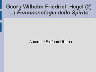 Georg Wilhelm Friedrich Hegel (2) La  Fenomenologia dello Spirito A cura di Stefano Ulliana 