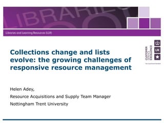 21 April 2015
1
Helen Adey,
Resource Acquisitions and Supply Team Manager
Nottingham Trent University
Collections change and lists
evolve: the growing challenges of
responsive resource management
 
