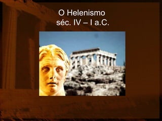 O Helenismo
séc. IV – I a.C.
 