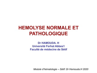 Dr HAMOUDA. H
Université Ferhat Abbes1
Faculté de médecine de Sétif
HEMOLYSE NORMALE ET
PATHOLOGIQUE
Module d’hématologie – Sétif: Dr Hamouda.H 2020
 