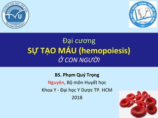 Đại cương
SỰ TẠO MÁU (hemopoiesis)
Ở CON NGƯỜI
BS. Phạm Quý Trọng
Nguyên, Bộ môn Huyết học
Khoa Y - Đại học Y Dược TP. HCM
2018
 
