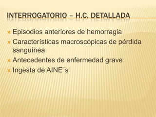 INTERROGATORIO – H.C. DETALLADA
 Episodios anteriores de hemorragia
 Características macroscópicas de pérdida
sanguínea
 Antecedentes de enfermedad grave
 Ingesta de AINE´s
 