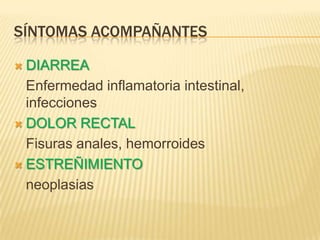 SÍNTOMAS ACOMPAÑANTES
 DIARREA
Enfermedad inflamatoria intestinal,
infecciones
 DOLOR RECTAL
Fisuras anales, hemorroides
 ESTREÑIMIENTO
neoplasias
 