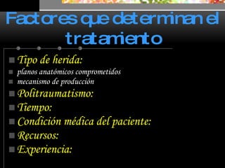Tipo de herida:   planos anatómicos comprometidos  mecanismo de producción Politraumatismo: Tiempo: Condición médica del paciente: Recursos: Experiencia: Factores que determinan el tratamiento 