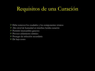 Requisitos de una Curación Debe remover los exudados y los componentes tóxicos Alto nivel de humedad en interfase herida curación Permitir intercambio gaseoso Proveer aislamiento térmico Proteger de infección secundaria De bajo costo 