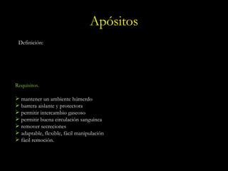 Apósitos Definición: Requisitos. mantener un ambiente húmerdo barrera aislante y protectora permitir intercambio gaseoso permitir buena circulación sanguínea remover secreciones adaptable, flexible, fácil manipulación fácil remoción. 