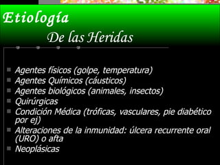 Agentes físicos (golpe, temperatura)  Agentes Químicos (cáusticos) Agentes biológicos (animales, insectos) Quirúrgicas Condición Médica (tróficas, vasculares, pie diabético por ej) Alteraciones de la inmunidad: úlcera recurrente oral (URO) o afta Neoplásicas Etiología  De las Heridas 