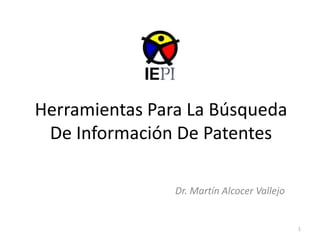 Herramientas Para La Búsqueda
De Información De Patentes
Dr. Martín Alcocer Vallejo
1
 
