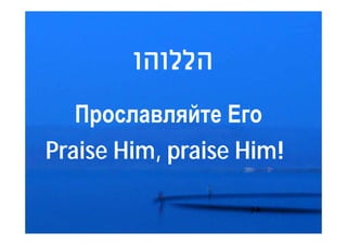 ‫הללוהו‬

   Прославляйте Его
Praise Him, praise Him!

                   2-h
 