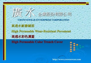 高透水耐磨鋪面
High Permeable Wear-Resistant Pavement
廣 水 企業股份有限公司
高透水彩色溝蓋
High Permeable Color Trench Cover
http://www.crownswear.com
CROWNSWEAR ENTERPRISE CORPORATION
 