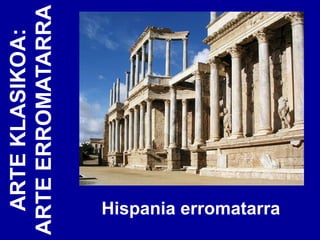 ARTE KLASIKOA:
ARTE ERROMATARRA




 Hispania erromatarra
 
