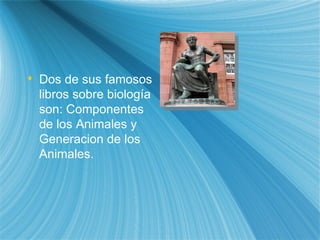 Dos de sus famosos libros sobre biolog ía  son: Componentes de los Animales y Generaci on  de los Animales. 