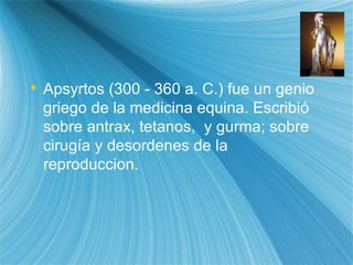 Apsyrtos (300 - 360 a. C.) fue un genio griego de la medicina equina. Escribi ó  sobre antrax, tetanos,  y gurma; sobre cirug ía  y desordenes de la reproducci on. 