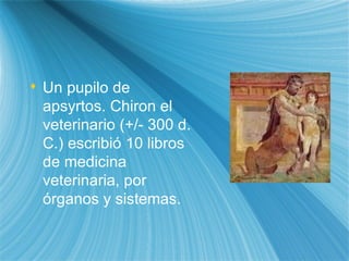 Un pupilo de apsyrtos. Chiron el veterinario (+/- 300 d. C.) escribi ó  10 libros de medicina veterinaria, por  ó rganos y sistemas. 