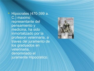 Hipocrates (470-399 a. C.) m axi mo representante del pensamiento y medicina, ha sido inmortalizado por la profesi on  veterinaria, a traves   del juramento de los graduados en veterinaria, denominado  el ju ramente Hipocrat i co.  