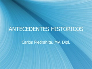 ANTECEDENTES HISTORICOS Carlos Piedrahita. MV. Dipl. 