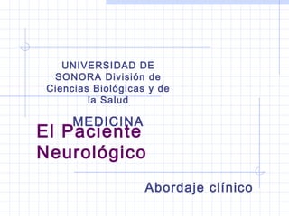 El Paciente
Neurológico
Abordaje clínico
UNIVERSIDAD DE
SONORA División de
Ciencias Biológicas y de
la Salud
MEDICINA
 