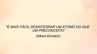 "É MAIS FÁCIL DESINTEGRAR UM ÁTOMO DO QUE
UM PRECONCEITO“
(Albert Einstein)
 