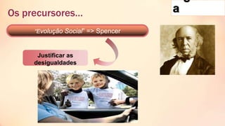 “Evolução Social” => Spencer
Justificar as
desigualdades
Os precursores…
 