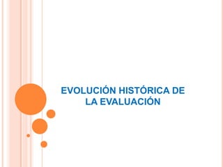 EVOLUCIÓN HISTÓRICA DE
    LA EVALUACIÓN
 