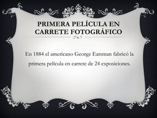 PRIMERA PELÍCULA EN CARRETE FOTOGRÁFICO En 1884 el americano George Eatsman fabricó la primera película en carrete de 24 exposiciones. 