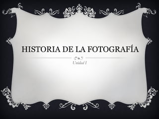 HISTORIA DE LA FOTOGRAFÍA Unidad I 