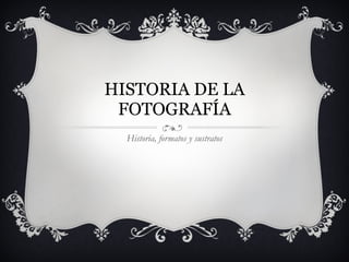 HISTORIA DE LA FOTOGRAFÍA Historia, formatos y sustratos 