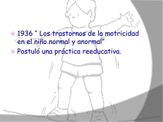  1936 “ Los trastornos de la motricidad
  en el niño normal y anormal”
 Postuló una práctica reeducativa.
 
