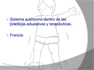    Sistema autónomo dentro de las
    prácticas educativas y terapéuticas.

   Francia
 