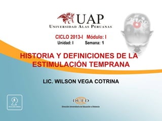 CICLO 2013-I Módulo: I
         Unidad: I   Semana: 1


HISTORIA Y DEFINICIONES DE LA
   ESTIMULACIÓN TEMPRANA

     LIC. WILSON VEGA COTRINA
 