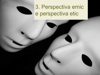 3. Perspectiva emic
e perspectiva etic
 